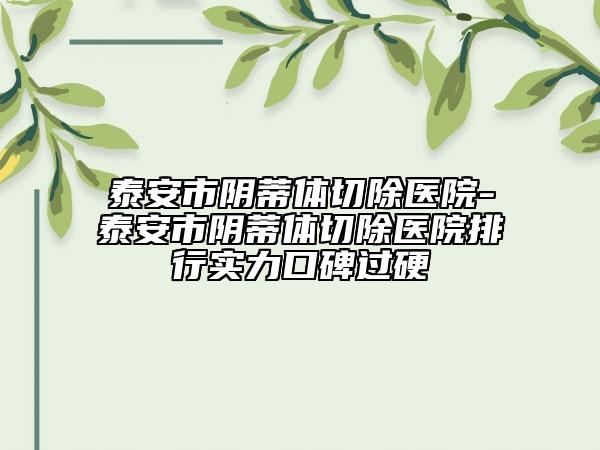 泰安市陰蒂體切除醫(yī)院-泰安市陰蒂體切除醫(yī)院排行實力口碑過硬