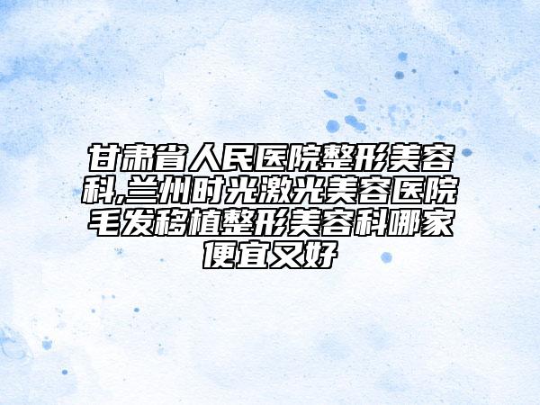 甘肅省人民醫(yī)院整形美容科,蘭州時(shí)光激光美容醫(yī)院毛發(fā)移植整形美容科哪家便宜又好