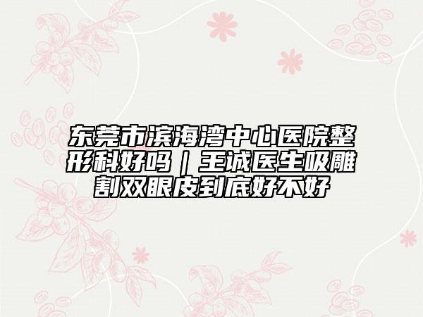 東莞市濱海灣中心醫(yī)院整形科好嗎｜王誠(chéng)醫(yī)生吸雕割雙眼皮到底好不好