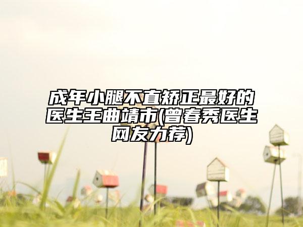成年小腿不直矯正最好的醫(yī)生王曲靖市(曾春秀醫(yī)生網(wǎng)友力薦)