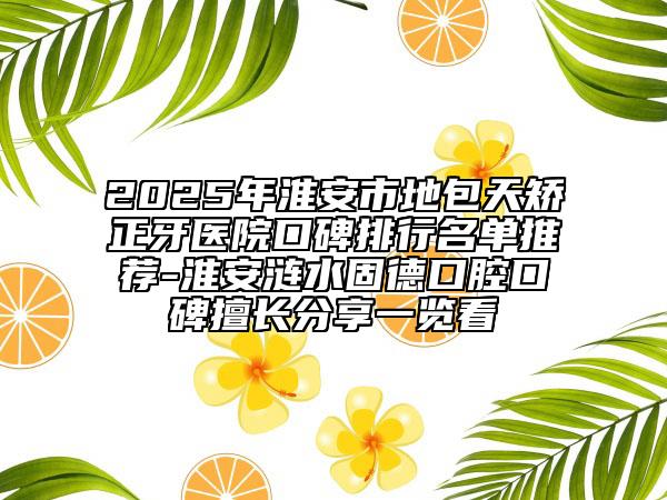 2025年淮安市地包天矯正牙醫(yī)院口碑排行名單推薦-淮安漣水固德口腔口碑擅長分享一覽看