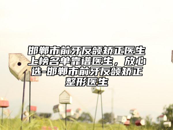 邯鄲市前牙反頜矯正醫(yī)生上榜名單靠譜醫(yī)生，放心選-邯鄲市前牙反頜矯正整形醫(yī)生