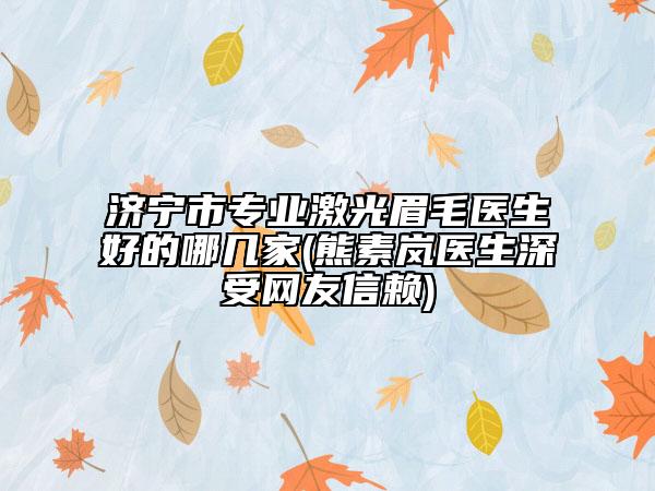 濟(jì)寧市專(zhuān)業(yè)激光眉毛醫(yī)生好的哪幾家(熊素嵐醫(yī)生深受網(wǎng)友信賴(lài))