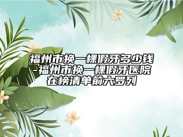 福州市換一棵假牙多少錢-福州市換一棵假牙醫(yī)院在榜清單前六羅列