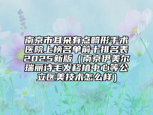 南京市耳朵有點(diǎn)畸形手術(shù)醫(yī)院上榜名單前十排名表2025新版（南京伊美爾瑞麗詩(shī)毛發(fā)移植中心等公立醫(yī)美技術(shù)怎么樣）