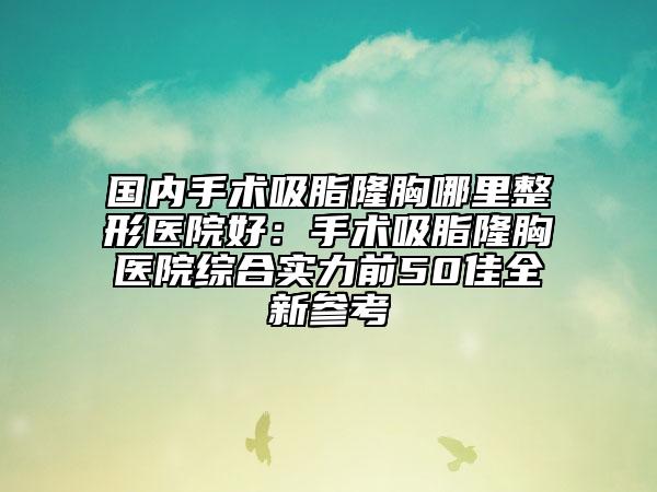 國內(nèi)手術(shù)吸脂隆胸哪里整形醫(yī)院好：手術(shù)吸脂隆胸醫(yī)院綜合實(shí)力前50佳全新參考