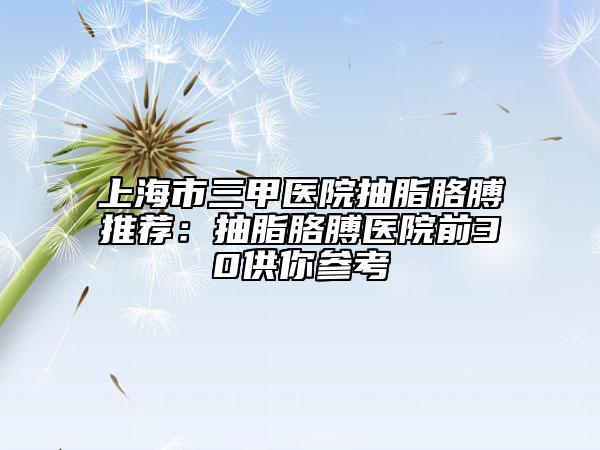 上海市三甲醫(yī)院抽脂胳膊推薦：抽脂胳膊醫(yī)院前30供你參考