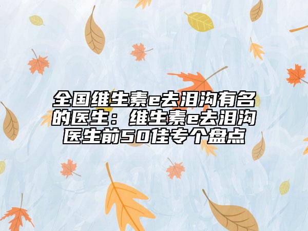 全國維生素e去淚溝有名的醫(yī)生：維生素e去淚溝醫(yī)生前50佳專個盤點