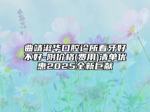 曲靖淑華口腔診所看牙好不好-附價格(費用)清單優(yōu)惠2025全新巨獻(xiàn)