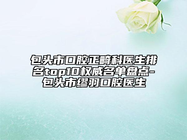 包頭市口腔正畸科醫(yī)生排名top10權(quán)威名單盤點(diǎn)-包頭市繆羽口腔醫(yī)生