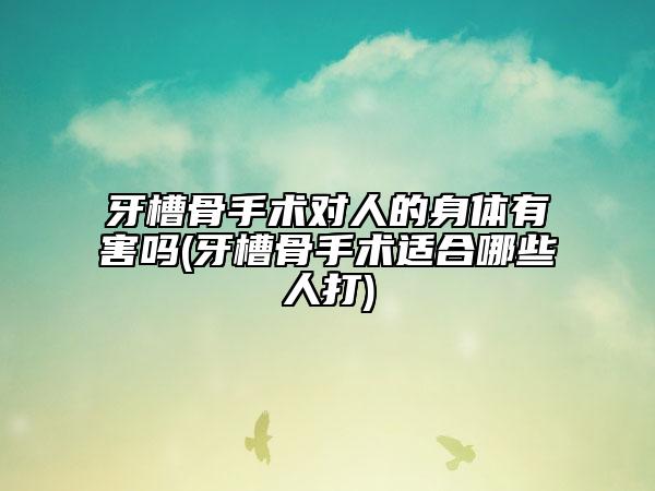 牙槽骨手術(shù)對(duì)人的身體有害嗎(牙槽骨手術(shù)適合哪些人打)