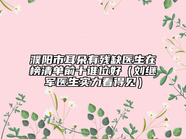 濮陽(yáng)市耳朵有殘缺醫(yī)生在榜清單前十誰(shuí)位好（劉繼軍醫(yī)生實(shí)力看得見）