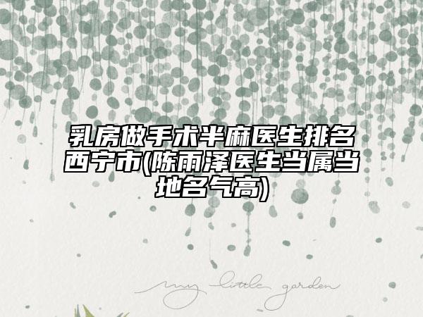 乳房做手術(shù)半麻醫(yī)生排名西寧市(陳雨澤醫(yī)生當(dāng)屬當(dāng)?shù)孛麣飧?