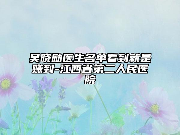 吳曉勵醫(yī)生名單看到就是賺到-江西省第二人民醫(yī)院