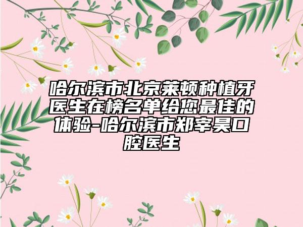 哈爾濱市北京萊頓種植牙醫(yī)生在榜名單給您最佳的體驗(yàn)-哈爾濱市鄭宰昊口腔醫(yī)生