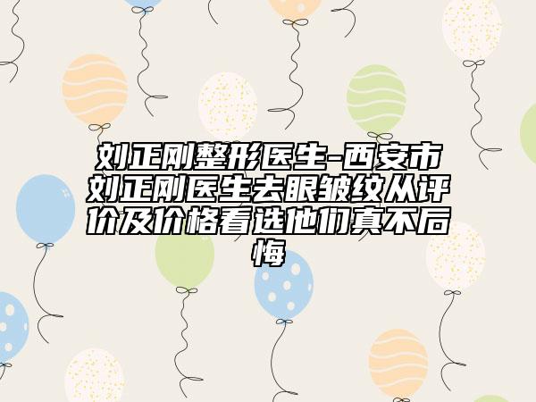 劉正剛整形醫(yī)生-西安市劉正剛醫(yī)生去眼皺紋從評(píng)價(jià)及價(jià)格看選他們真不后悔