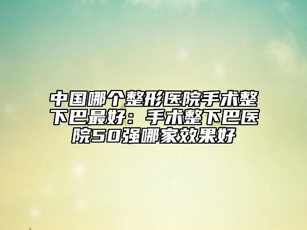中國哪個整形醫(yī)院手術(shù)整下巴最好：手術(shù)整下巴醫(yī)院50強哪家效果好