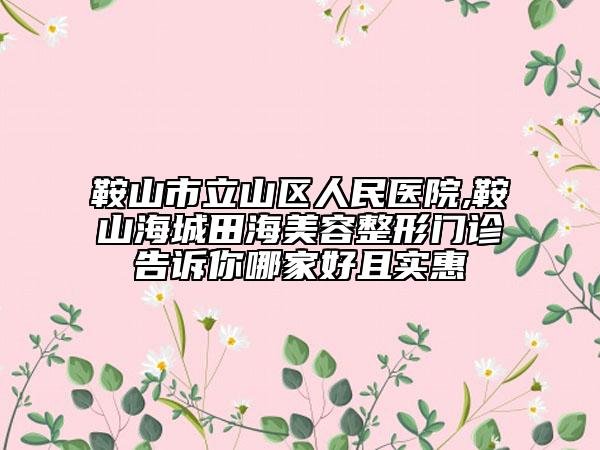鞍山市立山區(qū)人民醫(yī)院,鞍山海城田海美容整形門診告訴你哪家好且實惠