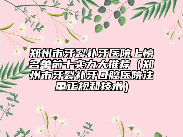 鄭州市牙裂補牙醫(yī)院上榜名單前十實力大推薦（鄭州市牙裂補牙口腔醫(yī)院注重正規(guī)和技術(shù)）