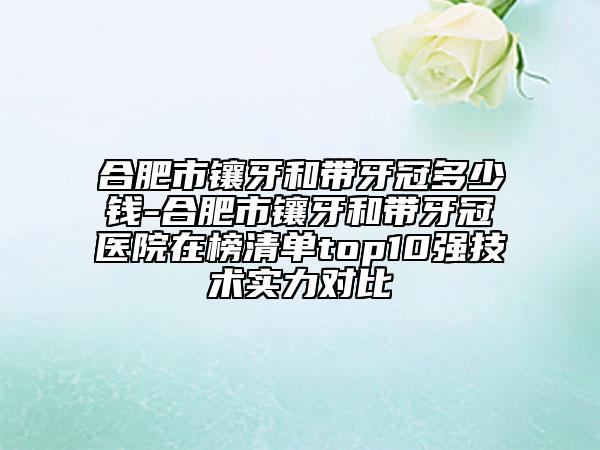 合肥市鑲牙和帶牙冠多少錢-合肥市鑲牙和帶牙冠醫(yī)院在榜清單top10強(qiáng)技術(shù)實(shí)力對(duì)比