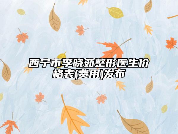 西寧市李曉茹整形醫(yī)生價格表(費用)發(fā)布