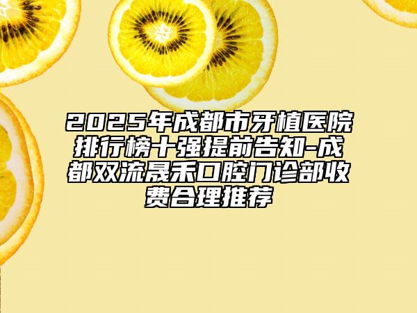 2025年成都市牙植醫(yī)院排行榜十強(qiáng)提前告知-成都雙流晟禾口腔門(mén)診部收費(fèi)合理推薦