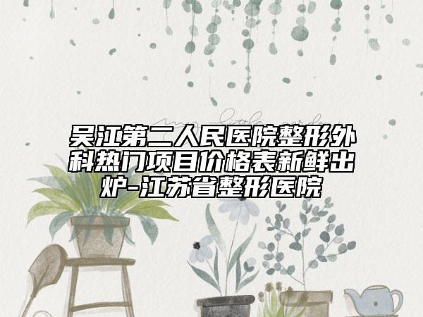 吳江第二人民醫(yī)院整形外科熱門項目價格表新鮮出爐-江蘇省整形醫(yī)院