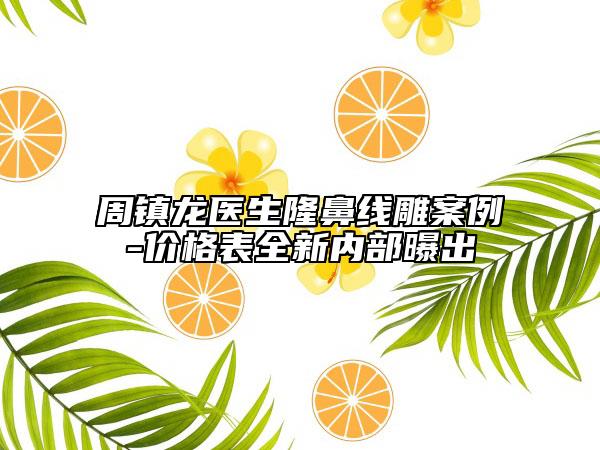 周鎮(zhèn)龍醫(yī)生隆鼻線雕案例-價格表全新內(nèi)部曝出