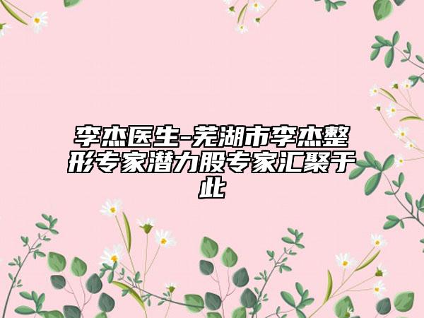 李杰醫(yī)生-蕪湖市李杰整形專家潛力股專家匯聚于此