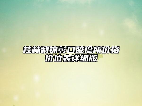 桂林利錦彰口腔診所價(jià)格價(jià)位表詳細(xì)版