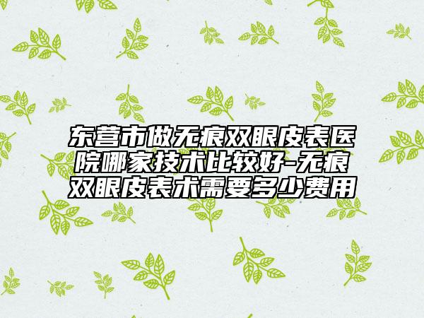 東營市做無痕雙眼皮表醫(yī)院哪家技術比較好-無痕雙眼皮表術需要多少費用