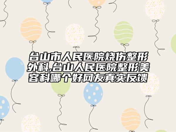 臺(tái)山市人民醫(yī)院燒傷整形外科,臺(tái)山人民醫(yī)院整形美容科哪個(gè)好網(wǎng)友真實(shí)反饋