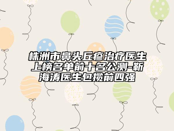 株洲市鼻頭丘疹治療醫(yī)生上榜名單前十名公測-靳海濤醫(yī)生包攬前四強(qiáng)
