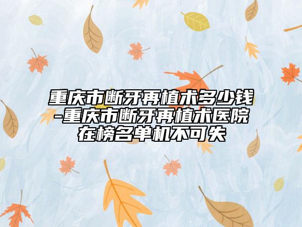 重慶市斷牙再植術多少錢-重慶市斷牙再植術醫(yī)院在榜名單機不可失