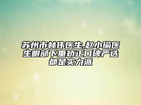 蘇州市林偉醫(yī)生,趙小瑜醫(yī)生眼部下垂矯正口碑嚴(yán)選都是實力派