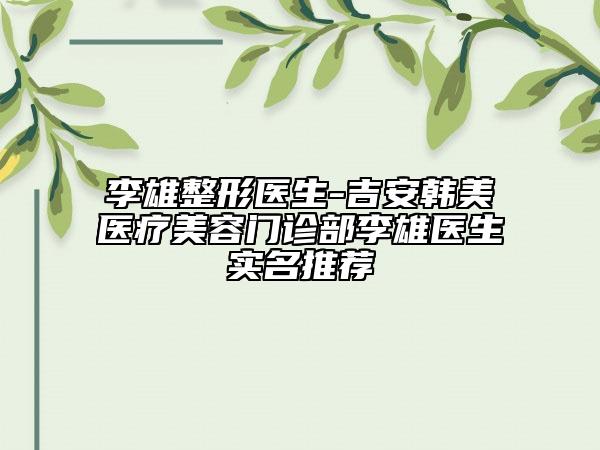 李雄整形醫(yī)生-吉安韓美醫(yī)療美容門診部李雄醫(yī)生實(shí)名推薦