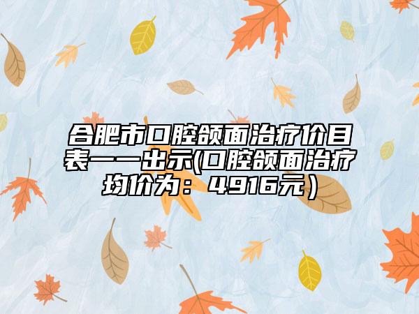 合肥市口腔頜面治療價目表一一出示(口腔頜面治療均價為：4916元）