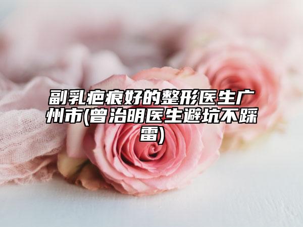 副乳疤痕好的整形醫(yī)生廣州市(曾治明醫(yī)生避坑不踩雷)