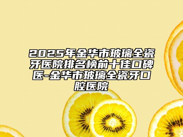 2025年金華市玻璃全瓷牙醫(yī)院排名榜前十佳口碑醫(yī)-金華市玻璃全瓷牙口腔醫(yī)院