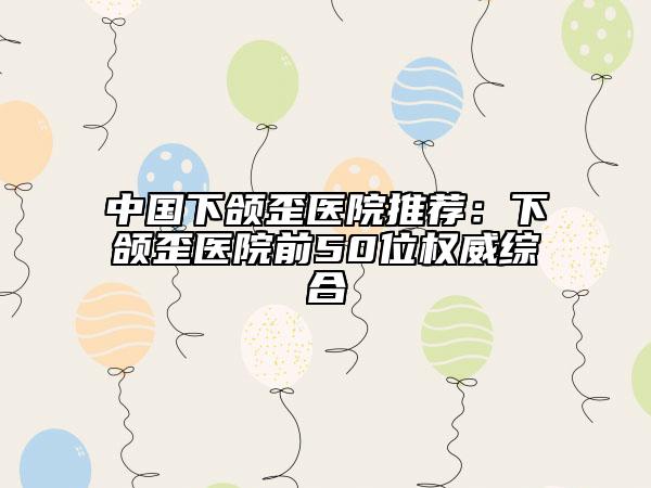 中國(guó)下頜歪醫(yī)院推薦：下頜歪醫(yī)院前50位權(quán)威綜合