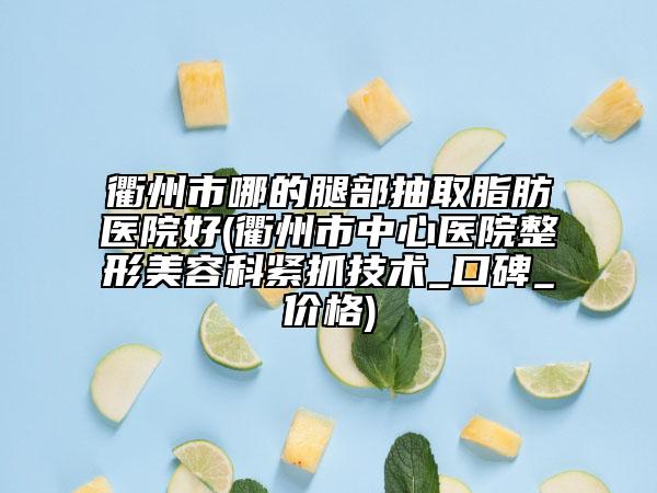 衢州市哪的腿部抽取脂肪醫(yī)院好(衢州市中心醫(yī)院整形美容科緊抓技術(shù)_口碑_價(jià)格)