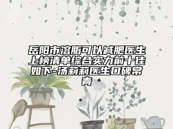 岳陽市溶脂可以減肥醫(yī)生上榜清單綜合實(shí)力前十佳如下-湯莉莉醫(yī)生口碑常青