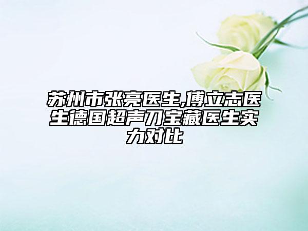 蘇州市張亮醫(yī)生,傅立志醫(yī)生德國超聲刀寶藏醫(yī)生實力對比