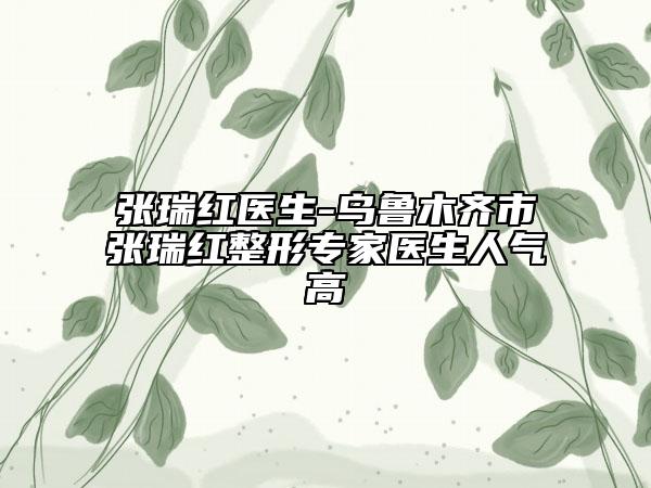 張瑞紅醫(yī)生-烏魯木齊市張瑞紅整形專家醫(yī)生人氣高