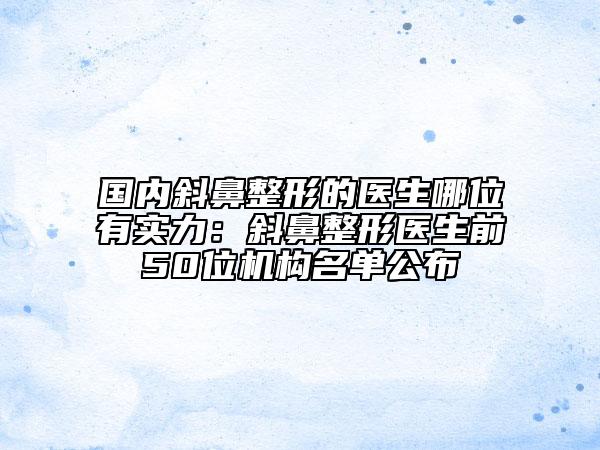 國內(nèi)斜鼻整形的醫(yī)生哪位有實(shí)力：斜鼻整形醫(yī)生前50位機(jī)構(gòu)名單公布