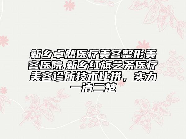 新鄉(xiāng)卓然醫(yī)療美容整形美容醫(yī)院,新鄉(xiāng)紅旗藝芳醫(yī)療美容診所技術(shù)比拼，實力一清二楚