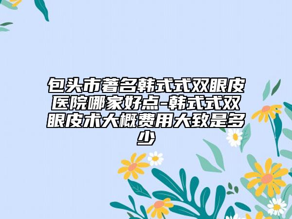 包頭市著名韓式式雙眼皮醫(yī)院哪家好點(diǎn)-韓式式雙眼皮術(shù)大概費(fèi)用大致是多少