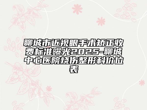 聊城市近視眼手術(shù)矯正收費(fèi)標(biāo)準(zhǔn)曝光2025-聊城中心醫(yī)院燒傷整形科價(jià)位表