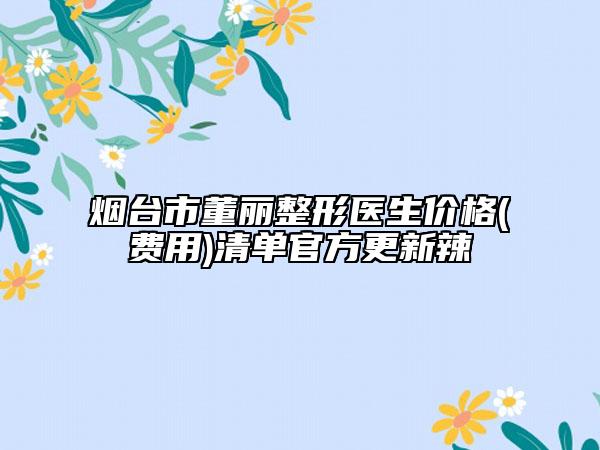 煙臺(tái)市董麗整形醫(yī)生價(jià)格(費(fèi)用)清單官方更新辣