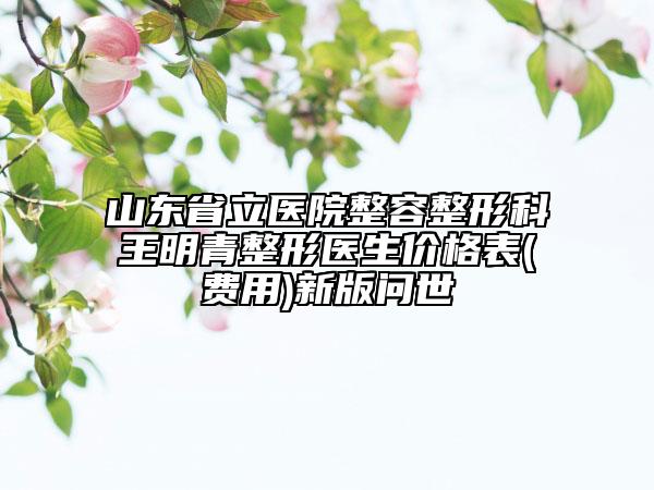 山東省立醫(yī)院整容整形科王明青整形醫(yī)生價格表(費用)新版問世